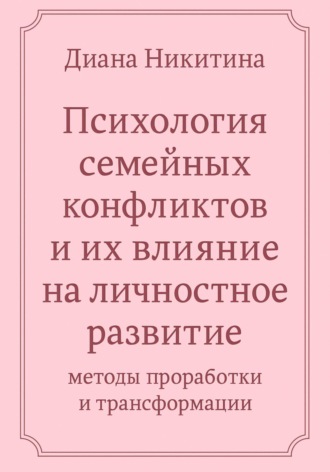 Диана Никитина. Психология семейных конфликтов и их влияние на личностное развитие: методы проработки и трансформации