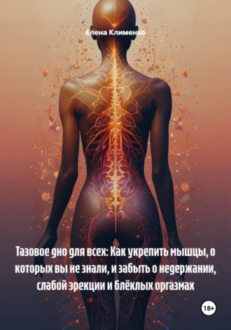 Елена Клименко. Тазовое дно для всех: Как укрепить мышцы, о которых вы не знали, и забыть о недержании, слабой эрекции и блёклых оргазмах