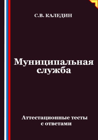 Сергей Каледин. Муниципальная служба. Аттестационные тесты с ответами