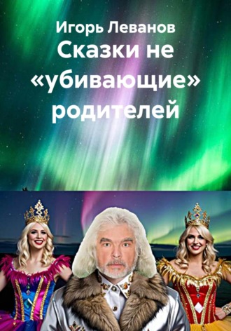 Игорь Леванов. Сказки не «убивающие» родителей