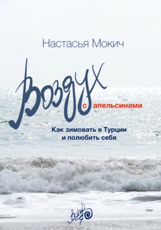 Настасья Ветер Мокич. Воздух с апельсинами. Как зимовать в Турции и полюбить себя