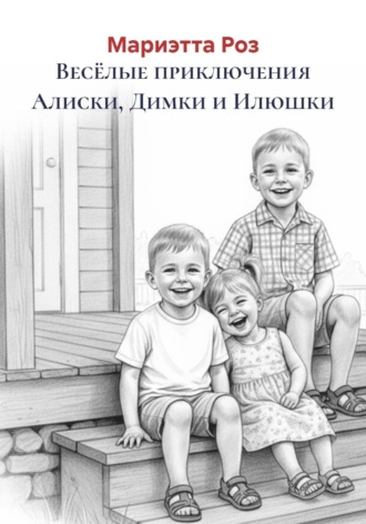 Мариэтта А. Роз. Весёлые приключения Алиски, Димки и Илюшки