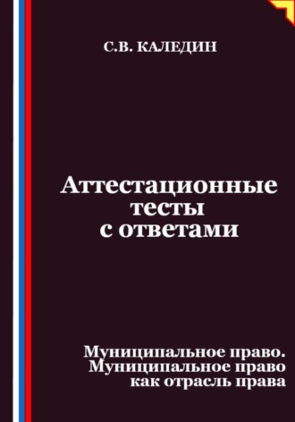 Сергей Каледин. Аттестационные тесты с ответами. Муниципальное право. Муниципальное право как отрасль права