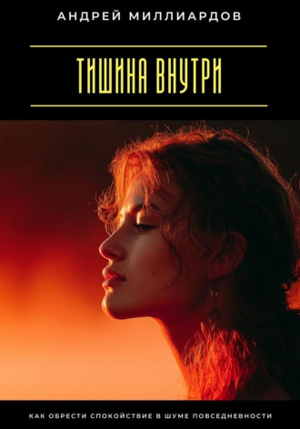 Андрей Миллиардов. Тишина внутри. Как обрести спокойствие в шуме повседневности