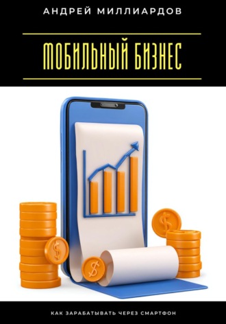 Андрей Миллиардов. Мобильный бизнес. Как зарабатывать через смартфон