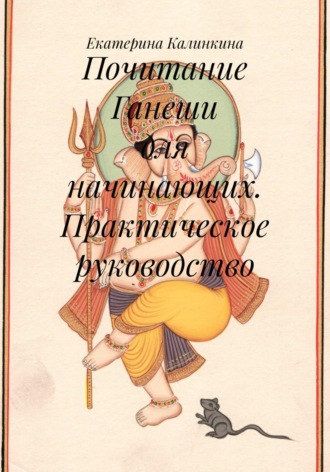 Екатерина Калинкина. Почитание Ганеши для начинающих. Практическое руководство