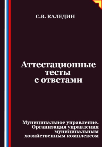 Сергей Каледин. Аттестационные тесты с ответами. Муниципальное управление. Организация управления муниципальным хозяйственным комплексом