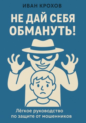 Иван Крохов. Не дай себя обмануть! Лёгкое руководство по защите от мошенников