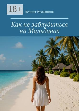 Ксения Рахманина. Как не заблудиться на Мальдивах. Большой путеводитель по райским островам для самостоятельных путешественников и искателей приключений