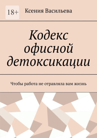 Ксения Васильева. Кодекс офисной детоксикации. Чтобы работа не отравляла вам жизнь