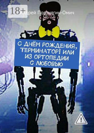 Андрей Портнягин-Омич. С днём рождения, Терминатор! Или из ортопедии с любовью