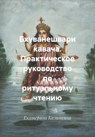 Екатерина Калинкина. Бхуванешвари кавача. Практическое руководство по ритуальному чтению