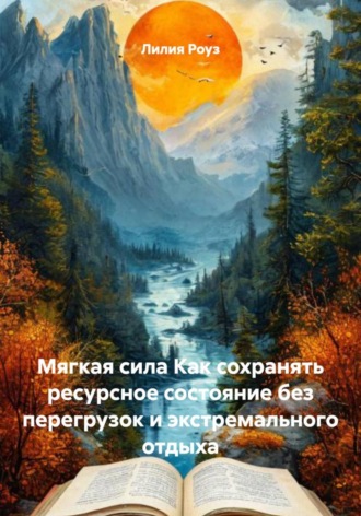 Лилия Роуз. Мягкая сила Как сохранять ресурсное состояние без перегрузок и экстремального отдыха
