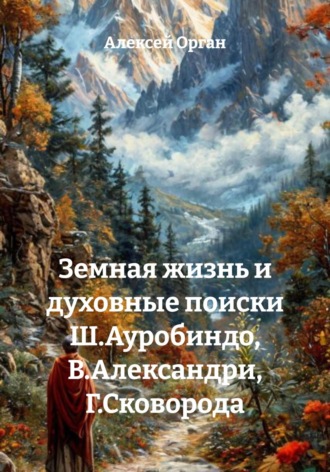 Алексей Николаевич Орган. Земная жизнь и духовные поиски Ш. Ауробиндо, В. Александри, Г. Сковороды