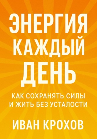 Иван Крохов. Энергия каждый день: как сохранять силы и жить без усталости