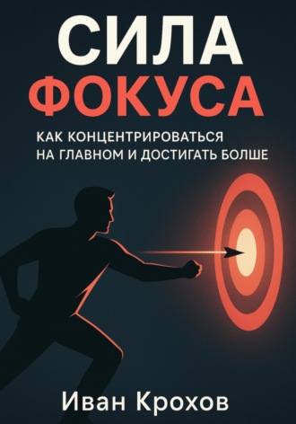 Иван Крохов. Сила фокуса: как концентрироваться на главном и достигать больше