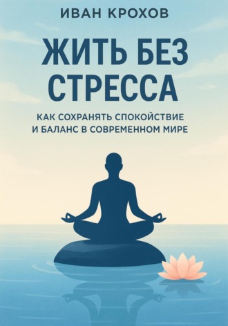 Иван Крохов. Жить без стресса: как сохранять спокойствие и баланс в современном мире