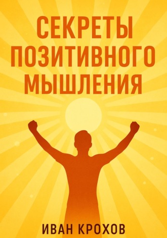 Иван Крохов. Секреты позитивного мышления: как настроить разум на успех и счастье