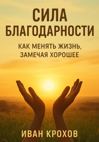 Иван Крохов. Сила благодарности: как менять жизнь, замечая хорошее