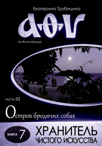 Екатерина Трубицина. Хранитель чистого искусства. Аз Фита Ижица. Часть III: Остров бродячих собак. Книга 7