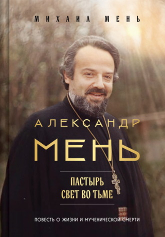 Михаил Мень. Александр Мень. Пастырь. Свет во тьме. Повесть о жизни и мученической смерти