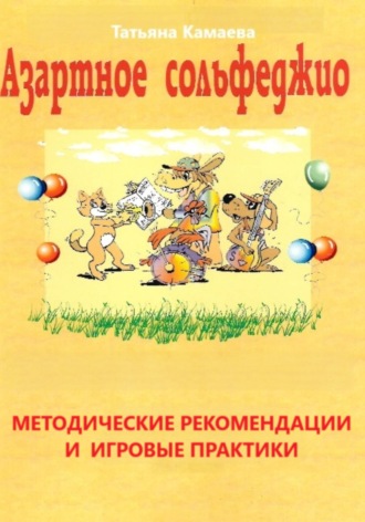Татьяна Юрьевна Камаева. Азартное сольфеджио. Методические рекомендации и игровые практики
