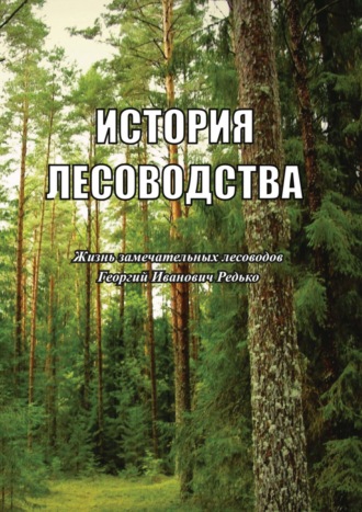 . История лесоводства. Выпуск 5. Жизнь замечательных лесоводов. Георгий Иванович Редько