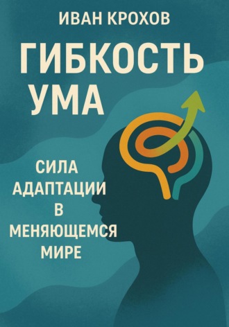 Иван Крохов. Гибкость ума: сила адаптации в меняющемся мире