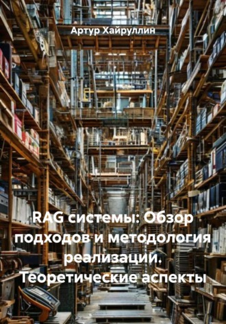 Артур Хайруллин. RAG системы: Обзор подходов и методология реализации. Теоретические аспекты