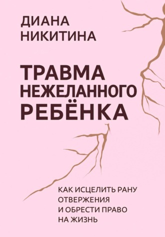 Диана Никитина. Травма нежеланного ребёнка: Как исцелить рану отвержения и обрести право на жизнь