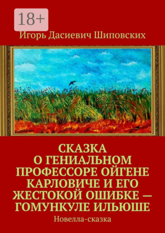 Игорь Дасиевич Шиповских. Сказка о гениальном профессоре Ойгене Карловиче и его жестокой ошибке – гомункуле Ильюше. Новелла-сказка