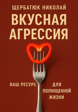 Николай Щербатюк. Вкусная Агрессия: Ваш Ресурс для Полноценной Жизни