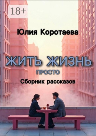 Юлия Львовна Коротаева. Жить жизнь просто. Сборник рассказов