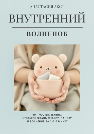 Анастасия Викторовна Акст. Внутренний Волнёнок. 40 простых техник, чтобы победить тревогу, панику и волнение за 1-3-5 минут