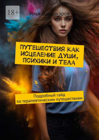 Илья Вардакаров. Путешествия как исцеление души, психики и тела. Подробный гайд по терапевтическим путешествиям
