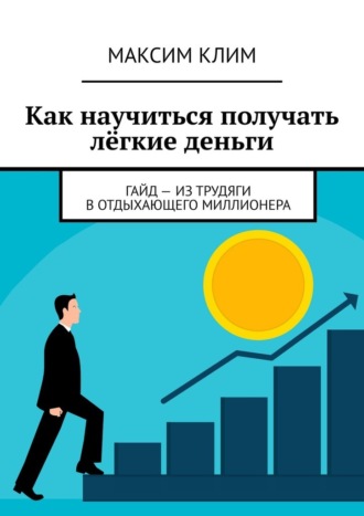 Максим Клим. Как научиться получать лёгкие деньги. Гайд – из трудяги в отдыхающего миллионера