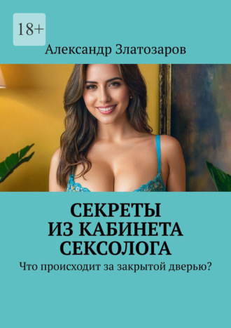 Александр Златозаров. Секреты из кабинета сексолога. Что происходит за закрытой дверью?