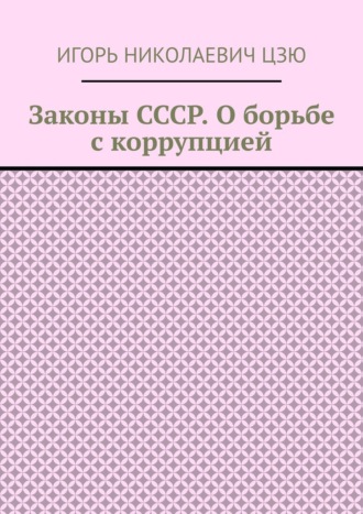 Игорь Николаевич Цзю. Законы СССР. О борьбе с коррупцией