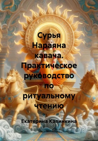 Екатерина Калинкина. Сурья Нараяна кавача. Практическое руководство по ритуальному чтению