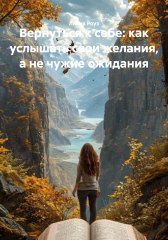 Лилия Роуз. Вернуться к себе: как услышать свои желания, а не чужие ожидания