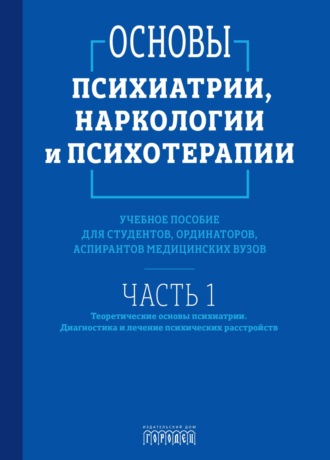 . Основы психиатрии, наркологии и психотерапии. Часть 1. Теоретические основы психиатрии. Диагностика и лечение психических расстройств
