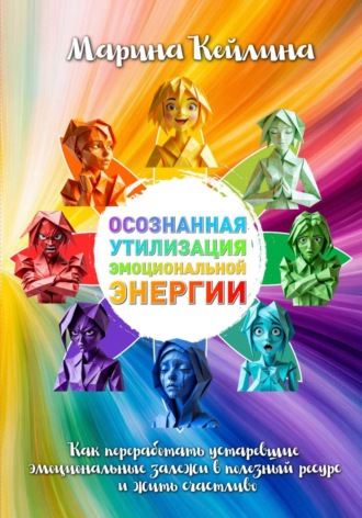 Марина Кейлина. Осознанная утилизация эмоциональной энергии. Как переработать устаревшие эмоциональные залежи в полезный ресурс и жить счастливо?