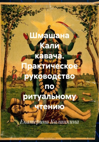 Екатерина Калинкина. Шмашана Кали кавача. Практическое руководство по ритуальному чтению