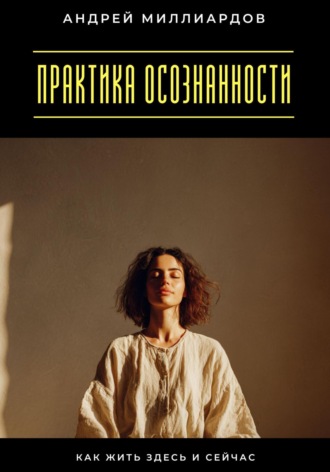 Андрей Миллиардов. Практика осознанности. Как жить здесь и сейчас
