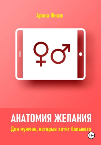 Арина Яновна Фишш. Анатомия желания. Для мужчин, которые хотят большего