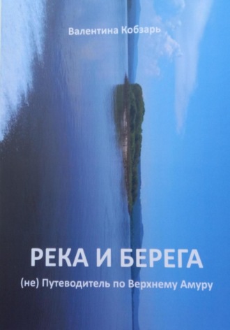 Валентина Петровна Кобзарь. Река и берега (не) Путеводитель по Верхнему Амуру