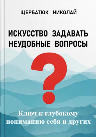 Николай Щербатюк. Искусство задавать неудобные вопросы: Ключ к глубокому пониманию себя и других