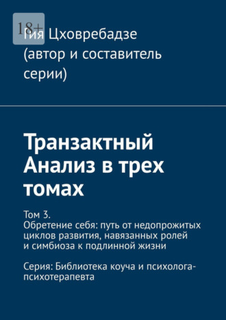 Гия Цховребадзе. Транзактный Анализ в трех томах. Том 3. Обретение себя: путь от недопрожитых циклов развития, навязанных ролей и симбиоза к подлинной жизни