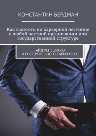 Константин Бердман. Как взлететь по карьерной лестнице в любой частной организации или государственной структуре. Гайд успешного и состоятельного карьериста