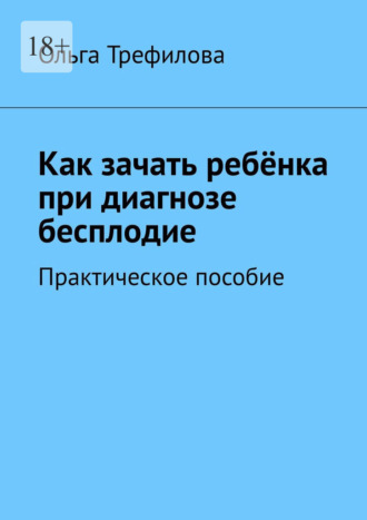 Ольга Трефилова. Как зачать ребёнка при диагнозе бесплодие. Практическое пособие
